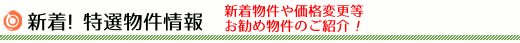 特選物件情報　新着物件や価格変更等、お勧め物件のご紹介！